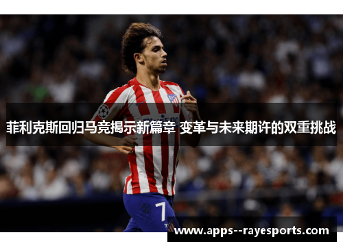 菲利克斯回归马竞揭示新篇章 变革与未来期许的双重挑战
