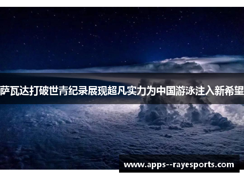 萨瓦达打破世青纪录展现超凡实力为中国游泳注入新希望