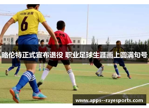 略伦特正式宣布退役 职业足球生涯画上圆满句号