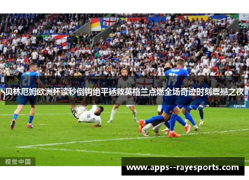 贝林厄姆欧洲杯读秒倒钩绝平拯救英格兰点燃全场奇迹时刻震撼之夜