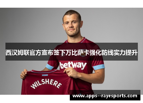 西汉姆联官方宣布签下万比萨卡强化防线实力提升