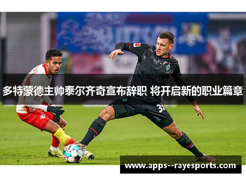 多特蒙德主帅泰尔齐奇宣布辞职 将开启新的职业篇章 多特蒙德主帅泰尔齐奇宣布辞职 将开启新的职业篇章