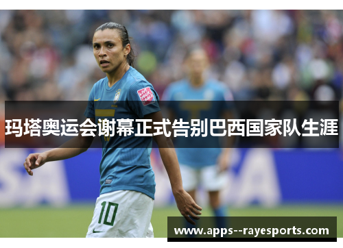 玛塔奥运会谢幕正式告别巴西国家队生涯