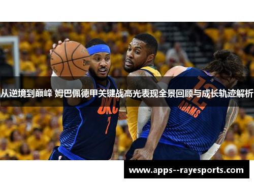 从逆境到巅峰 姆巴佩德甲关键战高光表现全景回顾与成长轨迹解析 从逆境到巅峰 姆巴佩德甲关键战高光表现全景回顾与成长轨迹解析