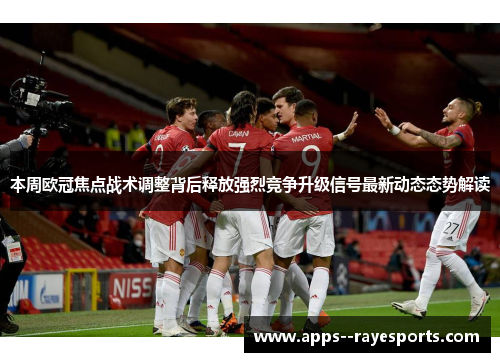本周欧冠焦点战术调整背后释放强烈竞争升级信号最新动态态势解读 本周欧冠焦点战术调整背后释放强烈竞争升级信号最新动态态势解读