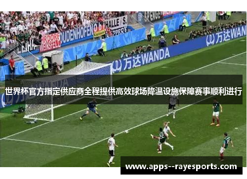 世界杯官方指定供应商全程提供高效球场降温设施保障赛事顺利进行 世界杯官方指定供应商全程提供高效球场降温设施保障赛事顺利进行