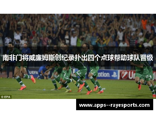 南非门将威廉姆斯创纪录扑出四个点球帮助球队晋级 南非门将威廉姆斯创纪录扑出四个点球帮助球队晋级
