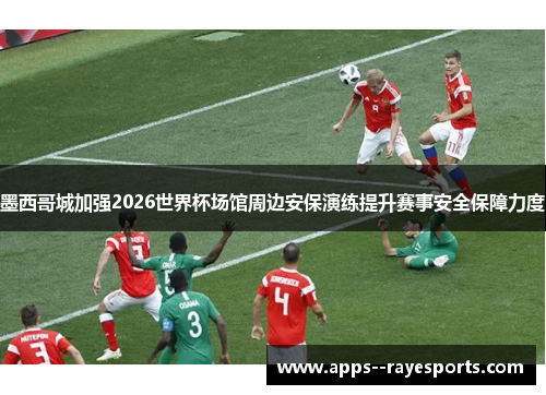 墨西哥城加强2026世界杯场馆周边安保演练提升赛事安全保障力度 墨西哥城加强2026世界杯场馆周边安保演练提升赛事安全保障力度