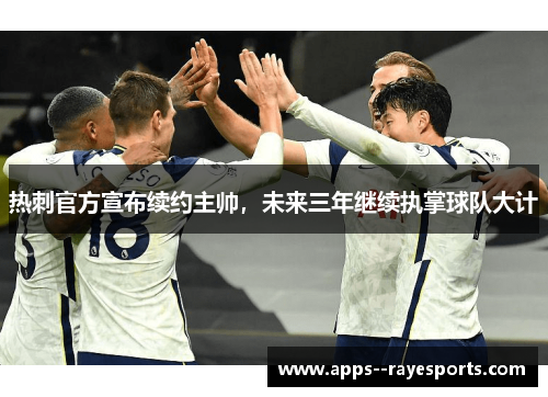 热刺官方宣布续约主帅,未来三年继续执掌球队大计 热刺官方宣布续约主帅,未来三年继续执掌球队大计