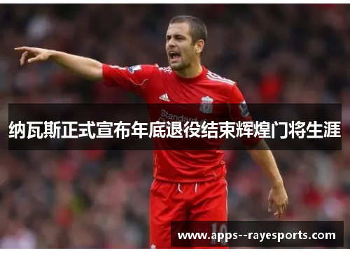 纳瓦斯正式宣布年底退役结束辉煌门将生涯 纳瓦斯正式宣布年底退役结束辉煌门将生涯