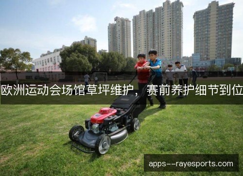 欧洲运动会场馆草坪维护，赛前养护细节到位